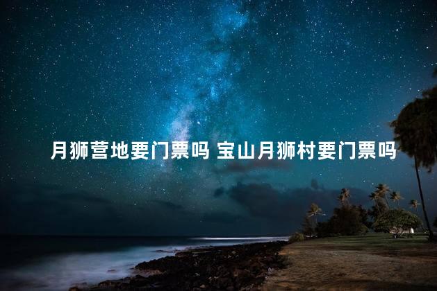 月狮营地要门票吗 宝山月狮村要门票吗
